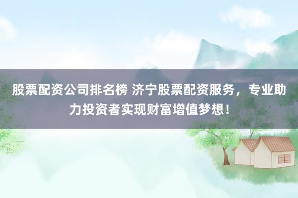 股票配资公司排名榜 济宁股票配资服务，专业助力投资者实现财富增值梦想！