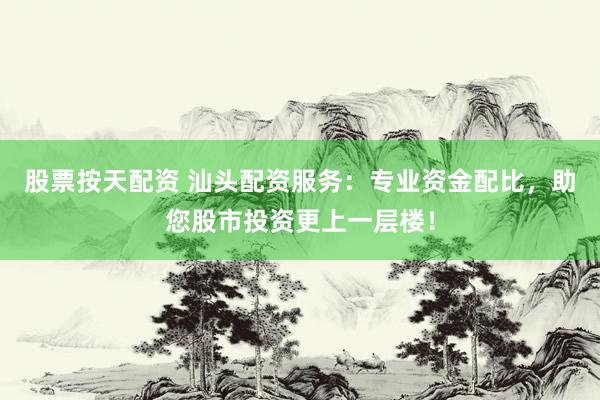 股票按天配资 汕头配资服务：专业资金配比，助您股市投资更上一层楼！