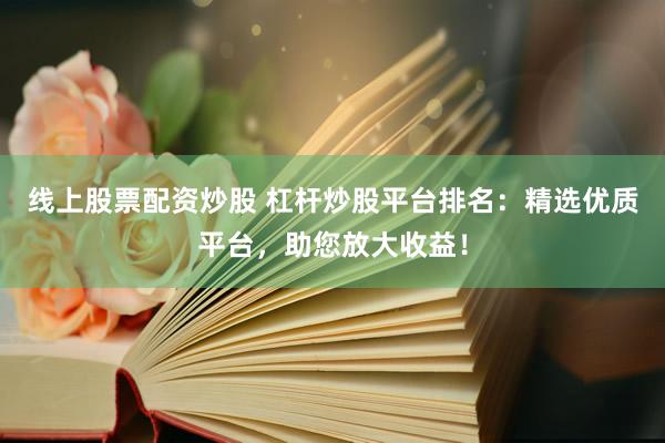 线上股票配资炒股 杠杆炒股平台排名：精选优质平台，助您放大收益！