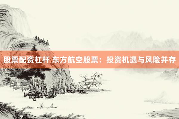 股票配资杠杆 东方航空股票：投资机遇与风险并存