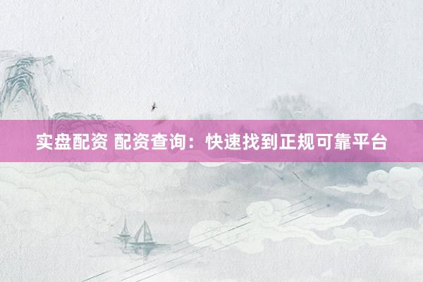 实盘配资 配资查询：快速找到正规可靠平台