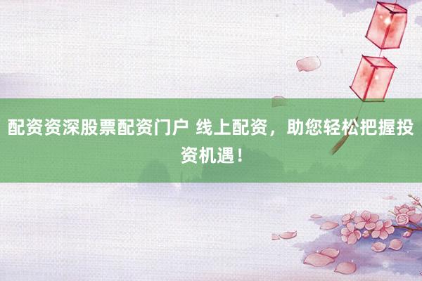 配资资深股票配资门户 线上配资，助您轻松把握投资机遇！