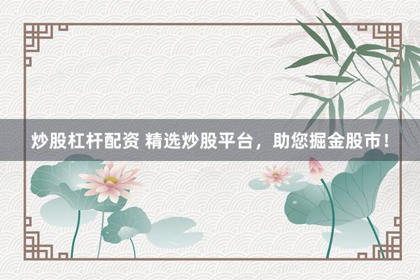 炒股杠杆配资 精选炒股平台，助您掘金股市！