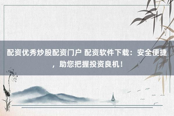配资优秀炒股配资门户 配资软件下载：安全便捷，助您把握投资良机！
