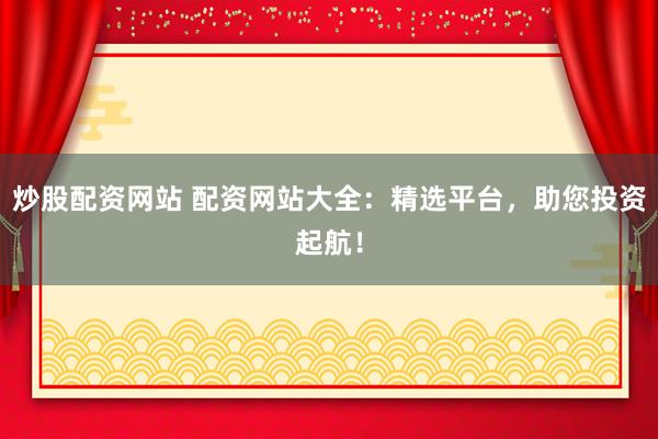 炒股配资网站 配资网站大全：精选平台，助您投资起航！