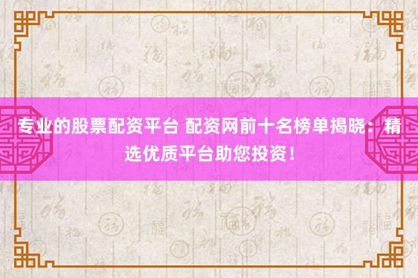专业的股票配资平台 配资网前十名榜单揭晓：精选优质平台助您投资！