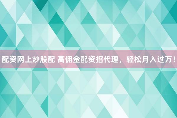 配资网上炒股配 高佣金配资招代理，轻松月入过万！