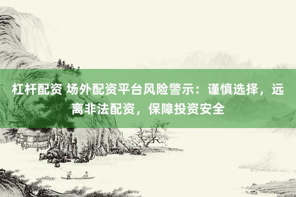 杠杆配资 场外配资平台风险警示：谨慎选择，远离非法配资，保障投资安全
