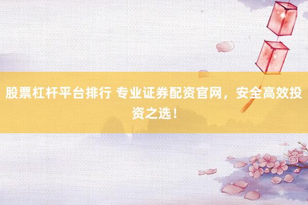 股票杠杆平台排行 专业证券配资官网，安全高效投资之选！