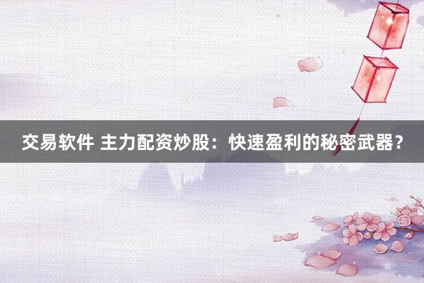 交易软件 主力配资炒股：快速盈利的秘密武器？