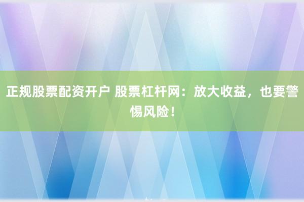 正规股票配资开户 股票杠杆网：放大收益，也要警惕风险！