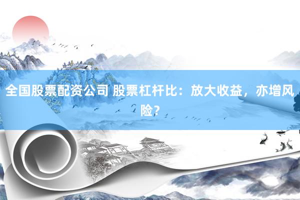 全国股票配资公司 股票杠杆比：放大收益，亦增风险？
