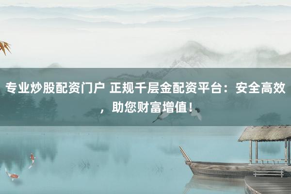 专业炒股配资门户 正规千层金配资平台：安全高效，助您财富增值！