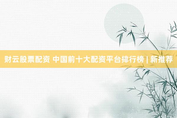 财云股票配资 中国前十大配资平台排行榜 | 新推荐
