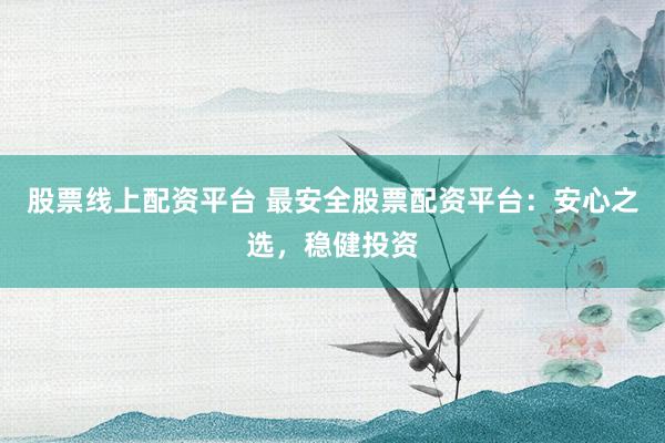 股票线上配资平台 最安全股票配资平台：安心之选，稳健投资