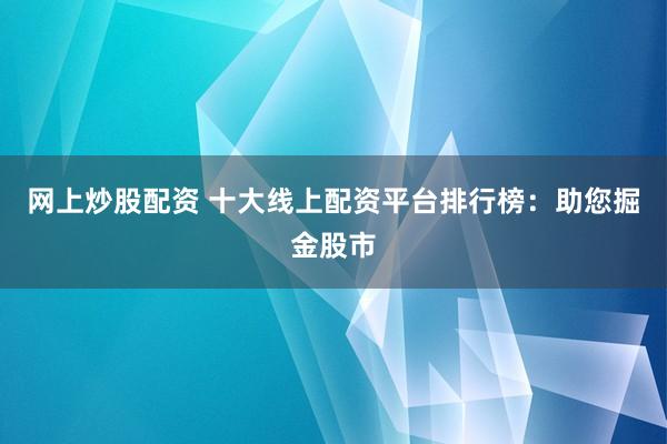 网上炒股配资 十大线上配资平台排行榜：助您掘金股市