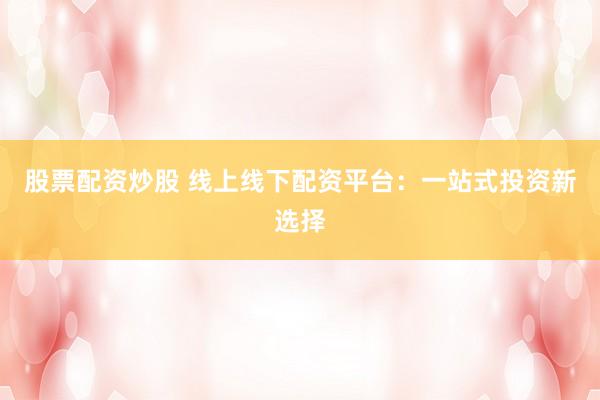 股票配资炒股 线上线下配资平台：一站式投资新选择