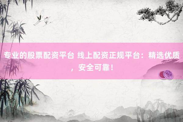 专业的股票配资平台 线上配资正规平台：精选优质，安全可靠！