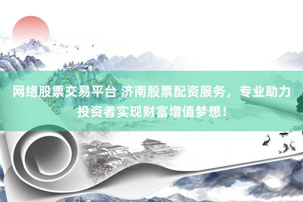 网络股票交易平台 济南股票配资服务，专业助力投资者实现财富增值梦想！