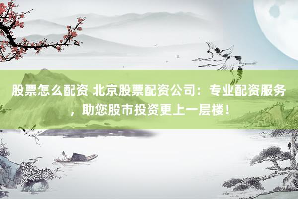 股票怎么配资 北京股票配资公司：专业配资服务，助您股市投资更上一层楼！