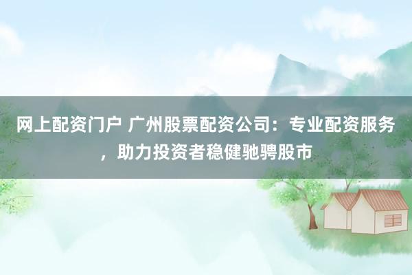 网上配资门户 广州股票配资公司：专业配资服务，助力投资者稳健驰骋股市