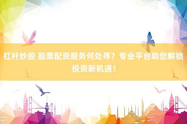 杠杆炒股 股票配资服务何处寻？专业平台助您解锁投资新机遇！