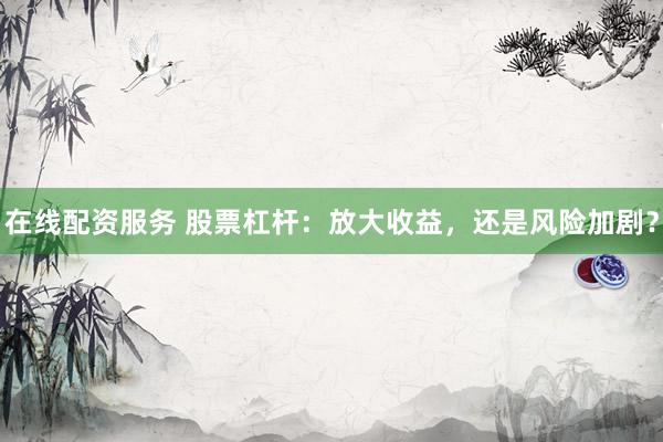 在线配资服务 股票杠杆：放大收益，还是风险加剧？