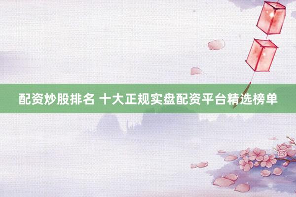 配资炒股排名 十大正规实盘配资平台精选榜单
