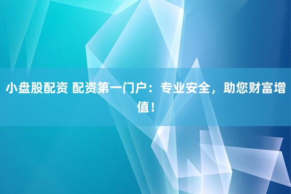 小盘股配资 配资第一门户：专业安全，助您财富增值！