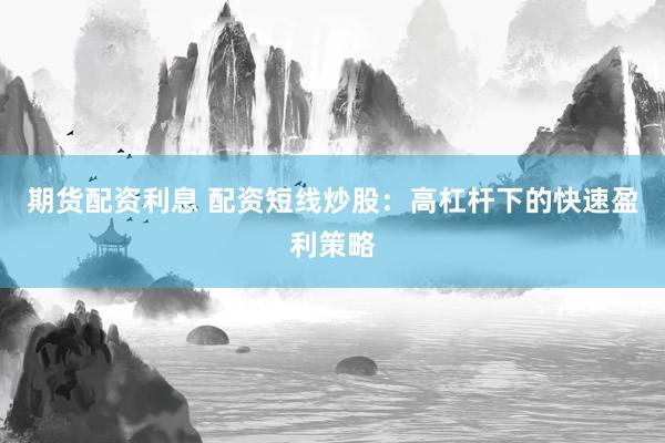 期货配资利息 配资短线炒股：高杠杆下的快速盈利策略