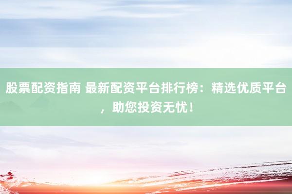 股票配资指南 最新配资平台排行榜：精选优质平台，助您投资无忧！