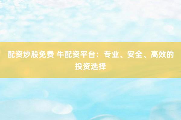 配资炒股免费 牛配资平台：专业、安全、高效的投资选择