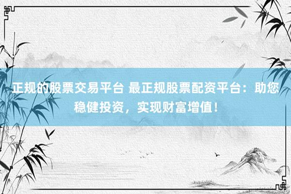正规的股票交易平台 最正规股票配资平台：助您稳健投资，实现财富增值！