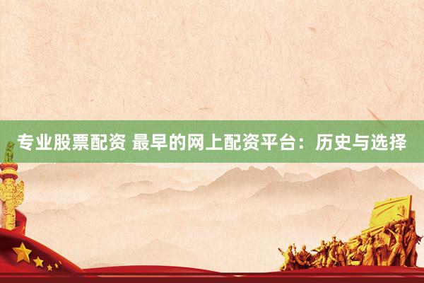 专业股票配资 最早的网上配资平台：历史与选择