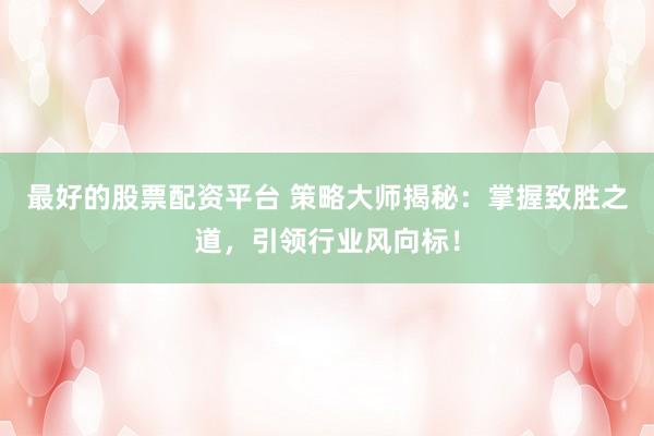 最好的股票配资平台 策略大师揭秘：掌握致胜之道，引领行业风向标！