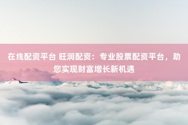在线配资平台 旺润配资：专业股票配资平台，助您实现财富增长新机遇