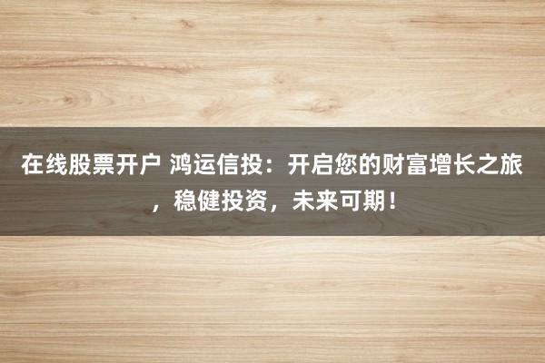 在线股票开户 鸿运信投：开启您的财富增长之旅，稳健投资，未来可期！