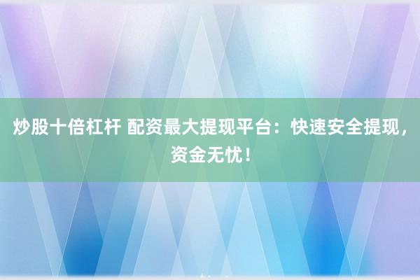 炒股十倍杠杆 配资最大提现平台：快速安全提现，资金无忧！
