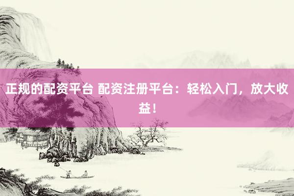 正规的配资平台 配资注册平台：轻松入门，放大收益！