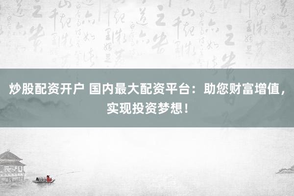 炒股配资开户 国内最大配资平台：助您财富增值，实现投资梦想！