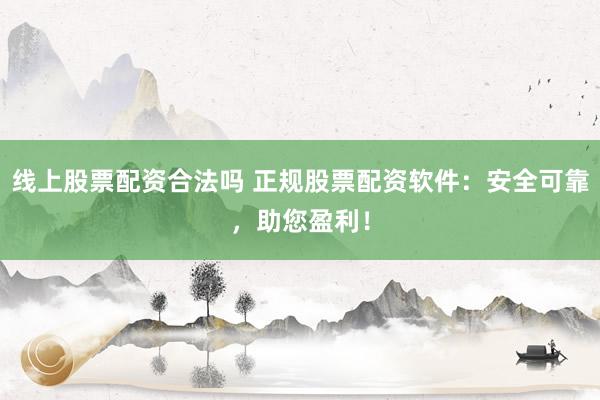 线上股票配资合法吗 正规股票配资软件：安全可靠，助您盈利！