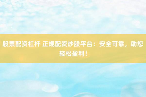 股票配资杠杆 正规配资炒股平台：安全可靠，助您轻松盈利！