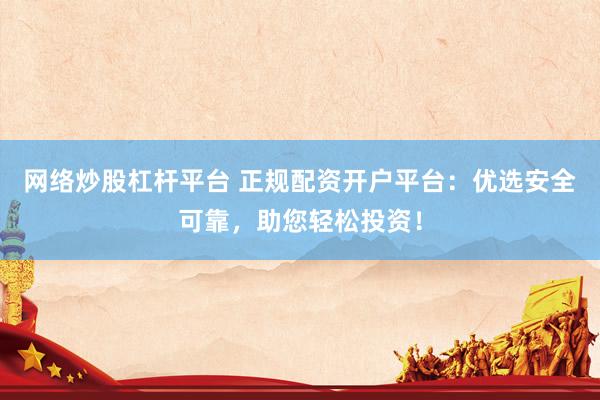 网络炒股杠杆平台 正规配资开户平台：优选安全可靠，助您轻松投资！
