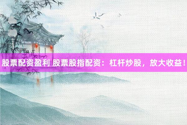 股票配资盈利 股票股指配资：杠杆炒股，放大收益！