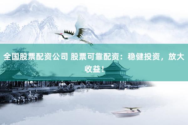 全国股票配资公司 股票可靠配资：稳健投资，放大收益！