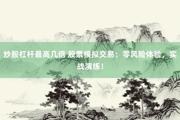 炒股杠杆最高几倍 股票模拟交易：零风险体验，实战演练！
