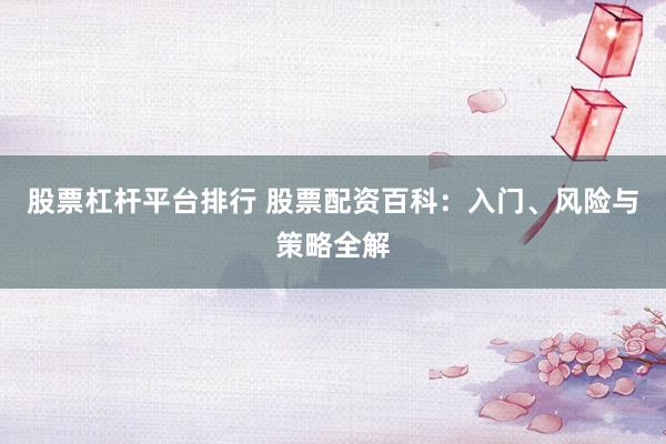 股票杠杆平台排行 股票配资百科：入门、风险与策略全解