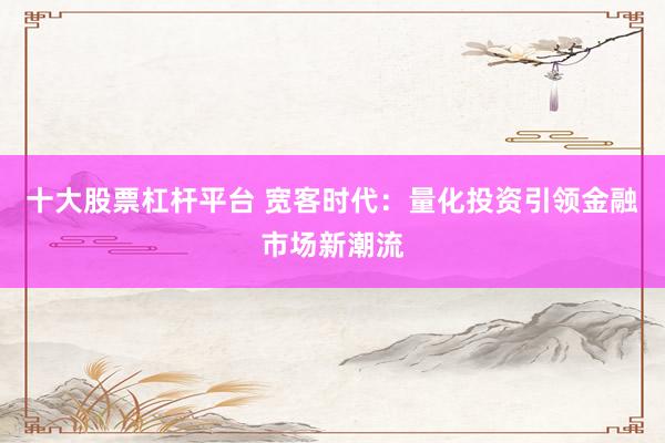 十大股票杠杆平台 宽客时代：量化投资引领金融市场新潮流