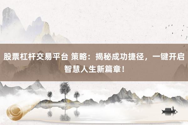 股票杠杆交易平台 策略：揭秘成功捷径，一键开启智慧人生新篇章！
