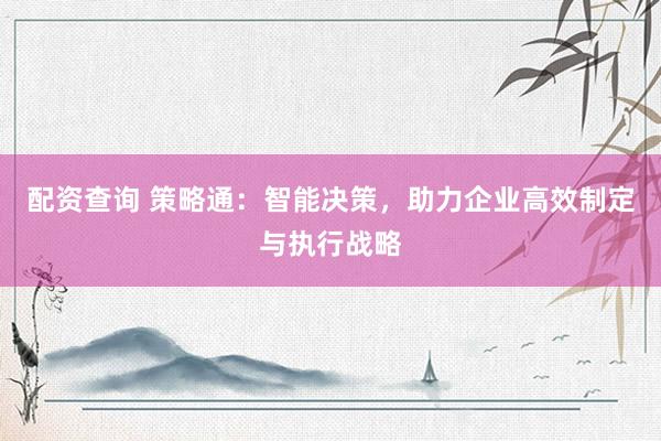 配资查询 策略通：智能决策，助力企业高效制定与执行战略